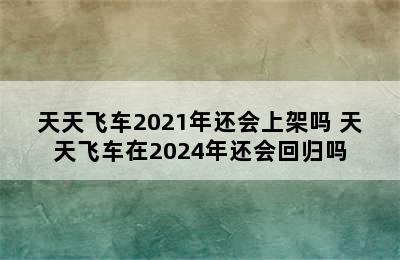 天天飞车2021年还会上架吗 天天飞车在2024年还会回归吗